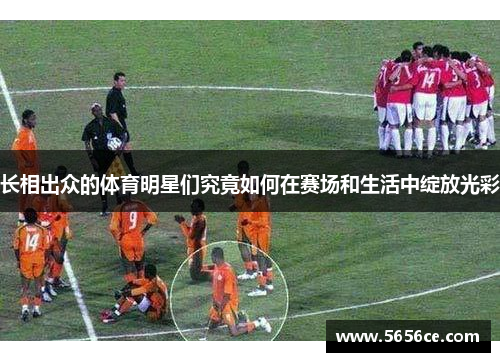 长相出众的体育明星们究竟如何在赛场和生活中绽放光彩