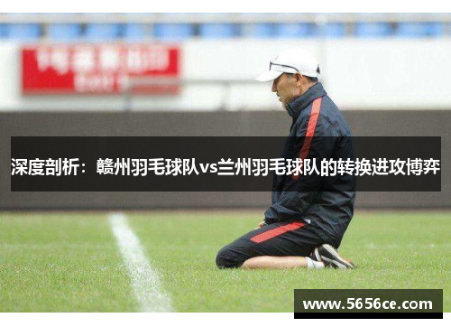 深度剖析：赣州羽毛球队vs兰州羽毛球队的转换进攻博弈