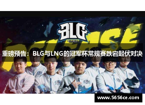 重磅预告：BLG与LNG的冠军杯常规赛跌宕起伏对决