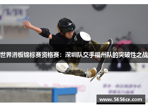 世界滑板锦标赛资格赛：深圳队交手福州队的突破性之战