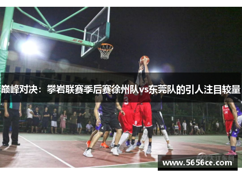 巅峰对决：攀岩联赛季后赛徐州队vs东莞队的引人注目较量